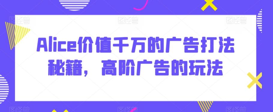 Alice价值千万的广告打法秘籍，高阶广告的玩法-识享社