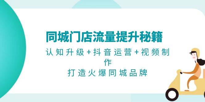 同城门店流量提升秘籍:认知升级+抖音运营+视频制作,打造火爆同城品牌-识享社