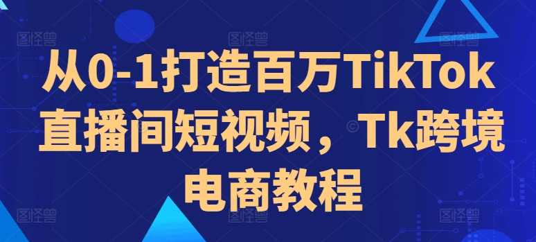 从0-1打造百万TikTok直播间短视频，Tk跨境电商教程-识享社