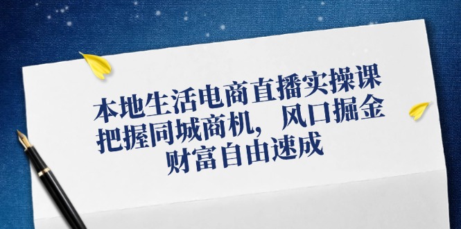 本地生活电商直播实操课,把握同城商机,风口掘金,财富自由速成-识享社