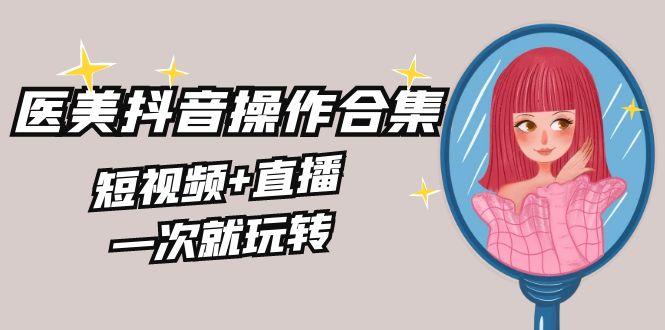 美业全干货·生美·医美抖音操作合集，短视频+直播，一次就玩转-识享社