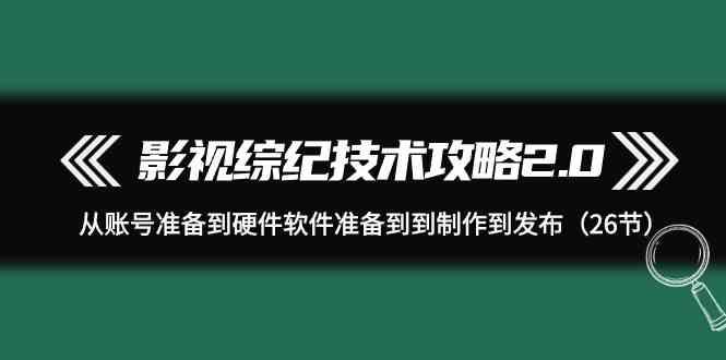 影视综纪技术攻略2.0：从账号准备到硬件软件准备到到制作到发布(26节课)-识享社