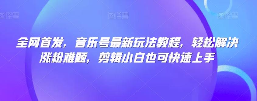 全网首发，音乐号最新玩法教程，轻松解决涨粉难题，剪辑小白也可快速上手-识享社