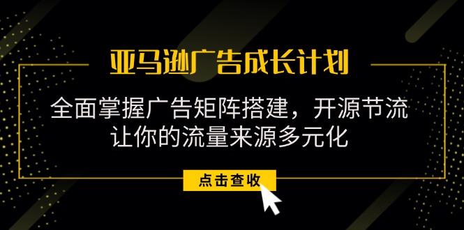 亚马逊-广告成长计划,掌握广告矩阵搭建/开源节流/流量来源多元化-识享社