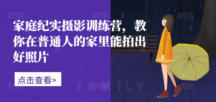 家庭纪实摄影训练营，教你在普通人的家里能拍出好照片-识享社