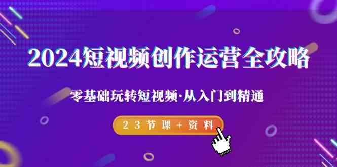 2024短视频创作运营全攻略，零基础玩转短视频·从入门到精通-23节课+资料-识享社