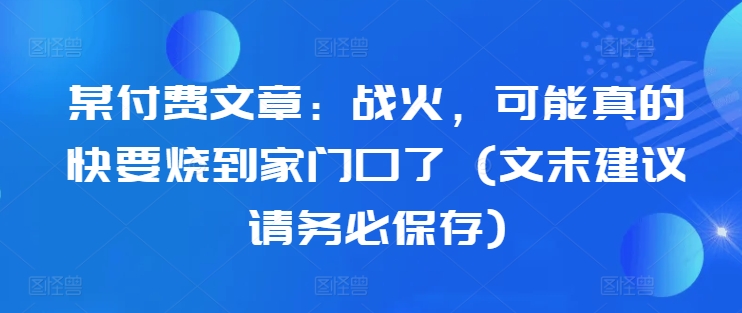 某付费文章:战火,可能真的快要烧到家门口了 (文末建议请务必保存)-识享社