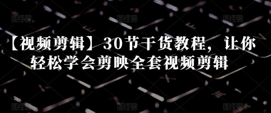 【视频剪辑】30节干货教程,让你轻松学会剪映全套视频剪辑-识享社
