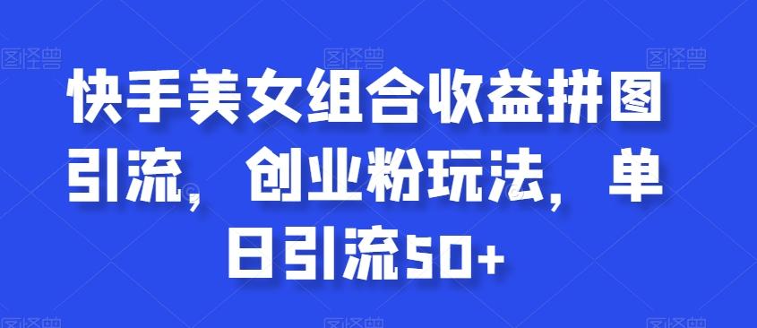 快手美女组合收益拼图引流，创业粉玩法，单日引流50+【揭秘】-识享社