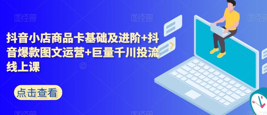 抖音小店商品卡基础及进阶+抖音爆款图文运营+巨量千川投流线上课-识享社