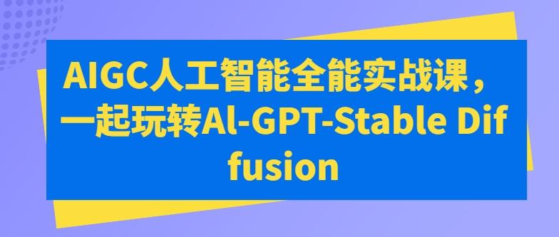 AIGC人工智能全能实战课,一起玩转Al-GPT-Stable Diffusion-识享社