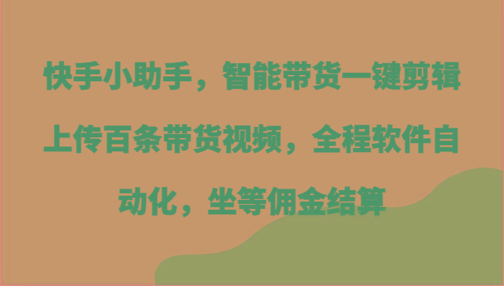 快手小助手，智能带货一键剪辑上传百条带货视频，全程软件自动化，坐等佣金结算-识享社