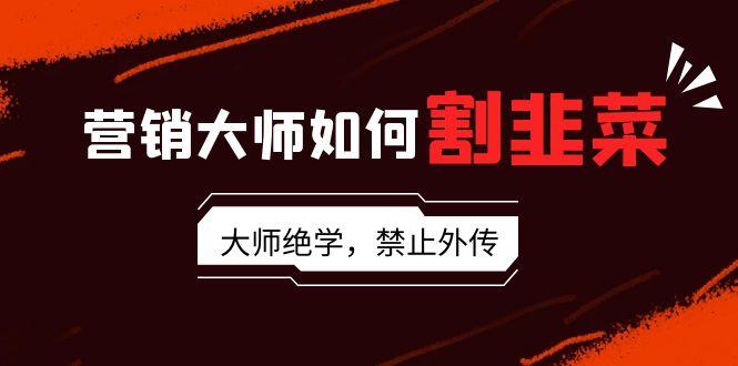 营销大师如何割韭菜:流量大师/讲故事大师/话术大师/卖货大师/成交大师/...-识享社