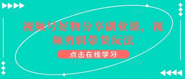 视频号好物分享副业课，视频剪辑带货玩法-识享社
