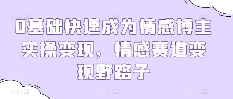 0基础快速成为情感博主实操变现，情感赛道变现野路子-识享社