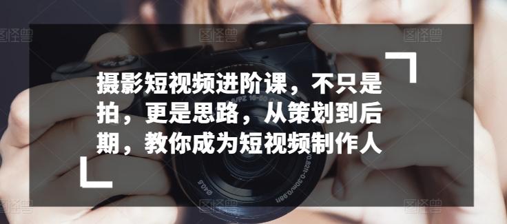 摄影短视频进阶课，不只是拍，更是思路，从策划到后期，教你成为短视频制作人-识享社