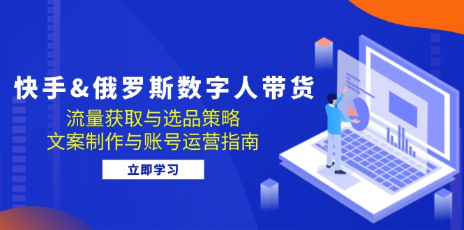 快手&俄罗斯 数字人带货：流量获取与选品策略 文案制作与账号运营指南-识享社