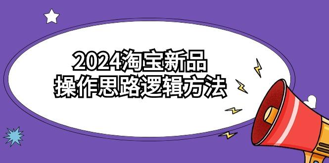 (9254期)2024淘宝新品操作思路逻辑方法(6节视频课)-识享社
