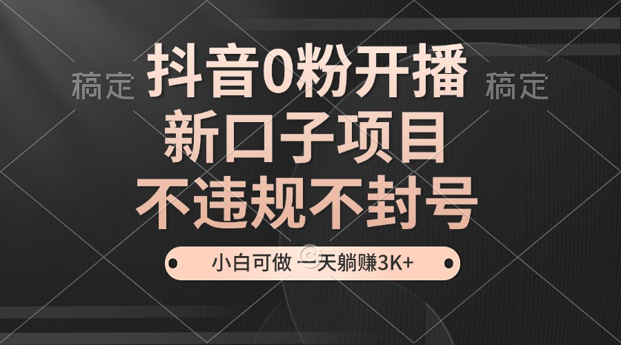 抖音0粉开播，新口子项目，不违规不封号，小白可做，一天躺赚3K+-识享社