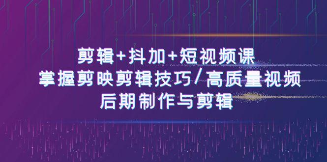 剪辑+抖加+短视频课: 掌握剪映剪辑技巧/高质量视频/后期制作与剪辑(50节)-识享社