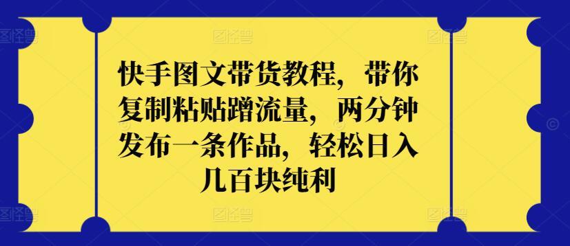 快手图文带货教程，带你复制粘贴蹭流量，两分钟发布一条作品，轻松日入几百块纯利【揭秘】-识享社