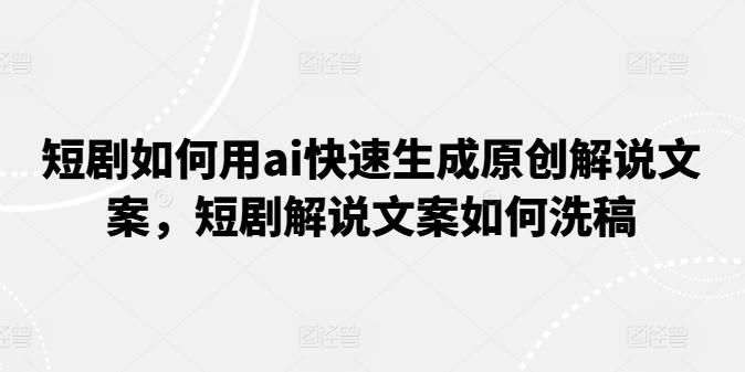 短剧如何用ai快速生成原创解说文案，短剧解说文案如何洗稿-识享社