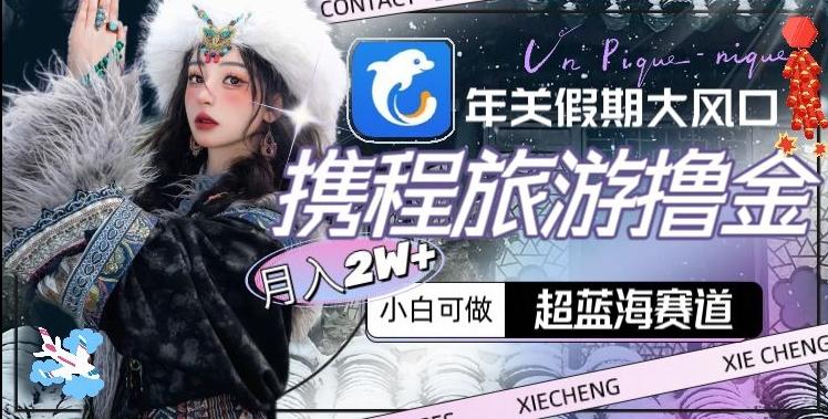 年关假期大风口，携程旅游撸金，超蓝海赛道,月入2w+【揭秘】-识享社