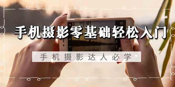 手机摄影零基础轻松入门-手机摄影达人必学，不限手机品牌(无水印课程)-识享社