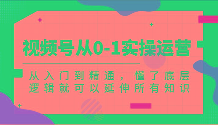 视频号从0-1实操运营，从入门到精通，懂了底层逻辑就可以延伸所有知识(更新2024.7)-识享社