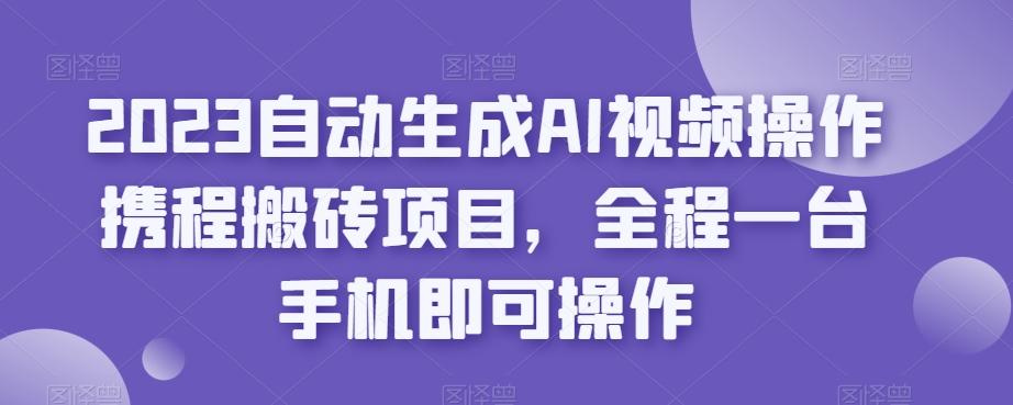 2023自动生成AI视频操作携程搬砖项目，全程一台手机即可操作-识享社