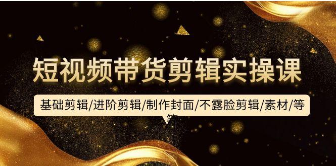 (9887期)短视频带货剪辑实操课:基础剪辑/进阶剪辑/制作封面/不露脸剪辑/素材/等等-识享社