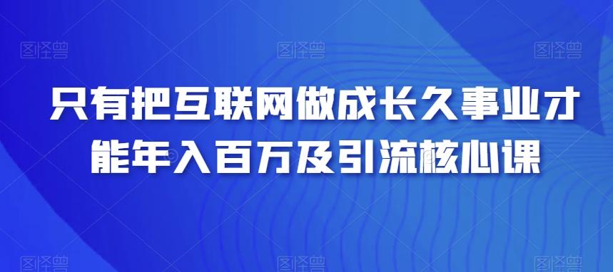 只有把互联网做成长久事业才能年入百万及引流核心课-识享社