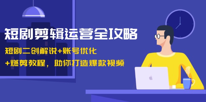 短剧剪辑运营全攻略:短剧二创解说+账号优化+燃剪教程,助你打造爆款视频-识享社