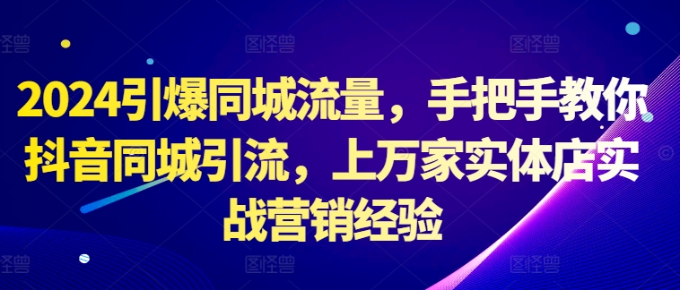 2024引爆同城流量，手把手教你抖音同城引流，上万家实体店实战营销经验-识享社