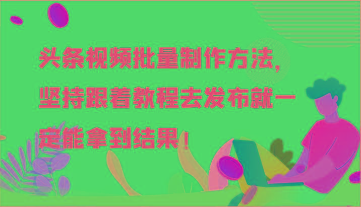 头条视频批量制作方法，坚持跟着教程去发布就一定能拿到结果！-识享社