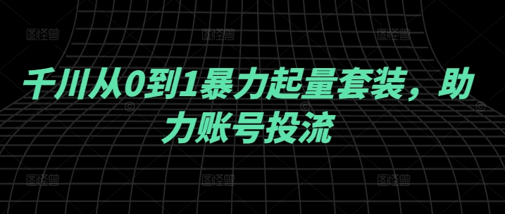 千川从0到1暴力起量套装，助力账号投流-识享社