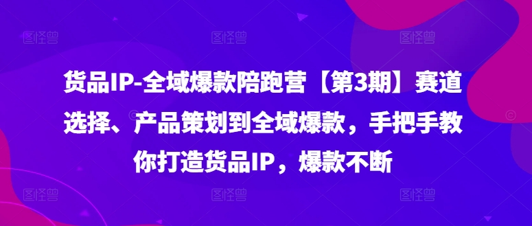 货品IP全域爆款陪跑营【第3期】赛道选择、产品策划到全域爆款，手把手教你打造货品IP，爆款不断-识享社