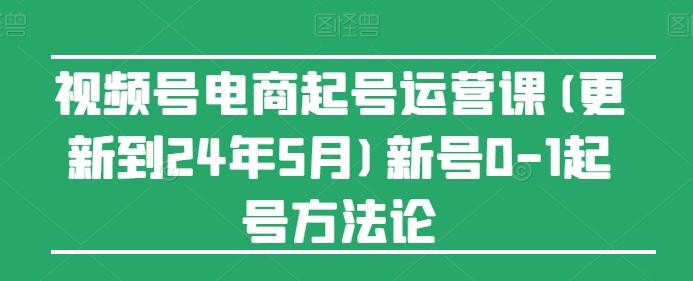 视频号电商起号运营课(更新24年7月)新号0-1起号方法论-识享社