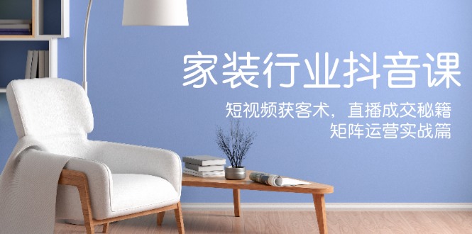 家装抖音课：短视频获客术，直播成交秘籍，矩阵运营实战篇-识享社