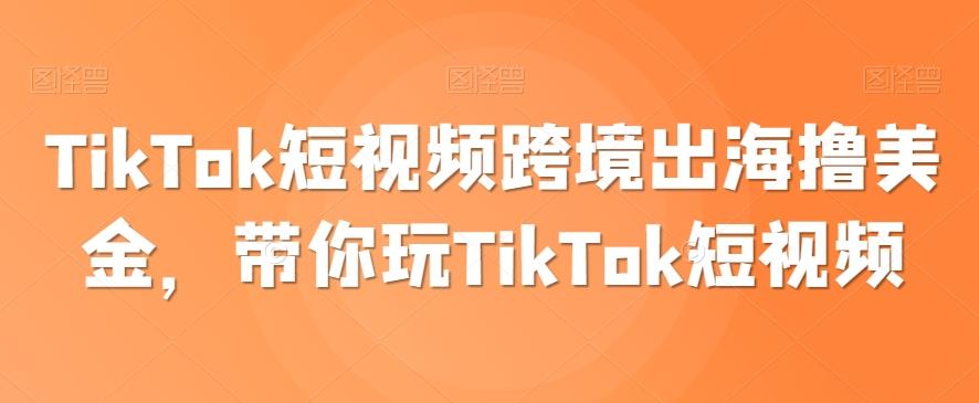 TikTok短视频跨境出海撸美金,带你玩TikTok短视频-识享社