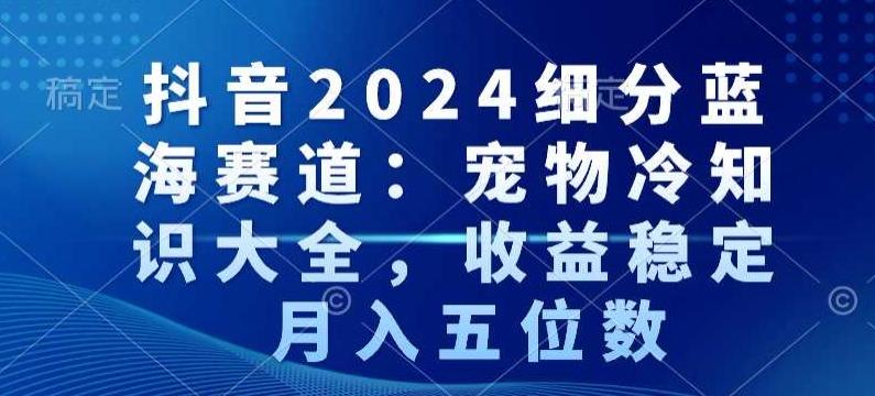 抖音2024细分蓝海赛道：宠物冷知识大全，收益稳定，月入五位数【揭秘】-识享社