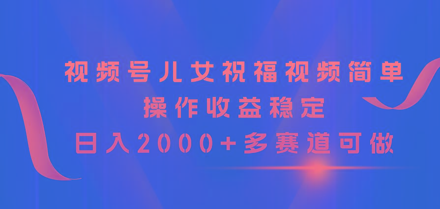 视频号儿女祝福视频，简单操作收益稳定，日入2000+，多赛道可做-识享社