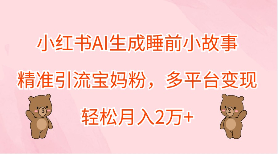小红书AI生成睡前小故事,精准引流宝妈粉,多平台变现,轻松月入2万+-识享社