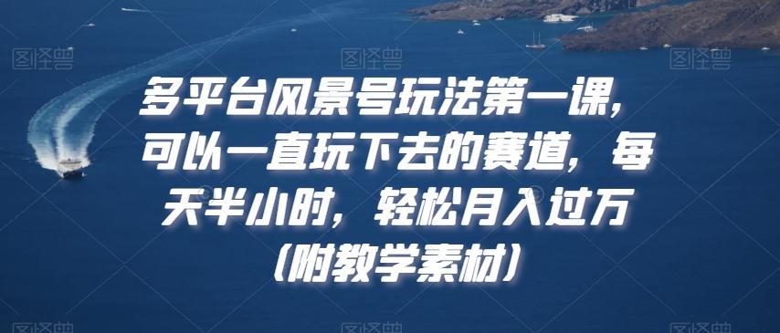 多平台风景号玩法第一课，可以一直玩下去的赛道，每天半小时，轻松月入过万（附教学素材）【揭秘】-识享社