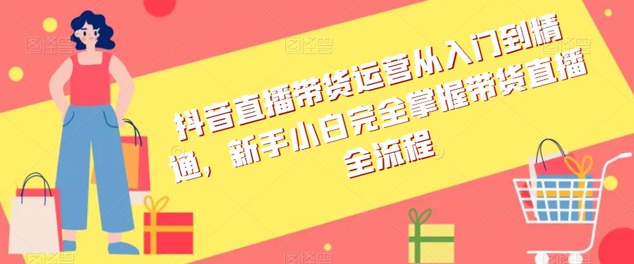 抖音直播带货运营从入门到精通，新手小白完全掌握带货直播全流程-识享社