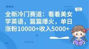 全新冷门赛道：看着美女学英语，篇篇爆火，单日涨粉10000+收入5000+-识享社