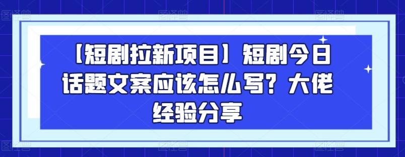 【短剧拉新项目】短剧今日话题文案应该怎么写？大佬经验分享-识享社