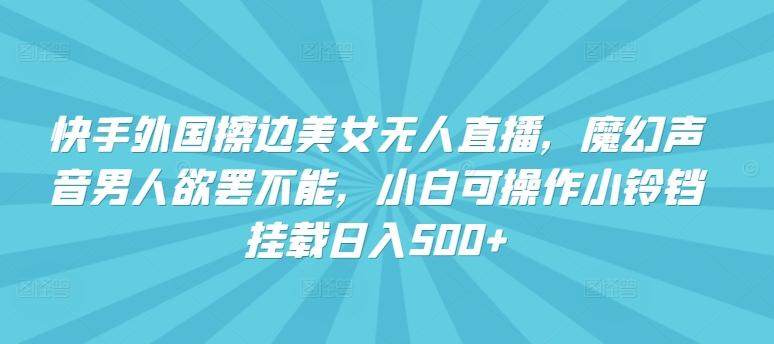 快手外国擦边美女无人直播，魔幻声音男人欲罢不能，小白可操作小铃铛挂载日入500+【揭秘】-识享社