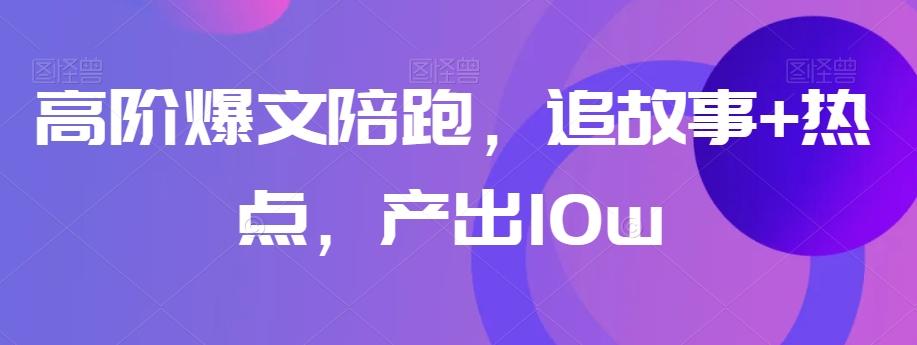 高阶爆文陪跑，追故事+热点，产出10w+-识享社
