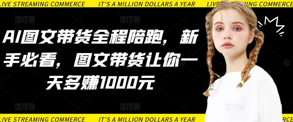 AI图文带货全程陪跑，新手必看，图文带货让你一天多赚1000元-识享社